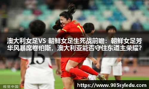 澳大利女足VS 朝鲜女足生死战前瞻：朝鲜女足芳华风暴席卷珀斯，澳大利亚能否守住东道主荣耀？
